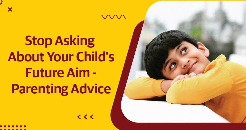 Stop Asking About Your Child's Future Aim & Parenting Advice